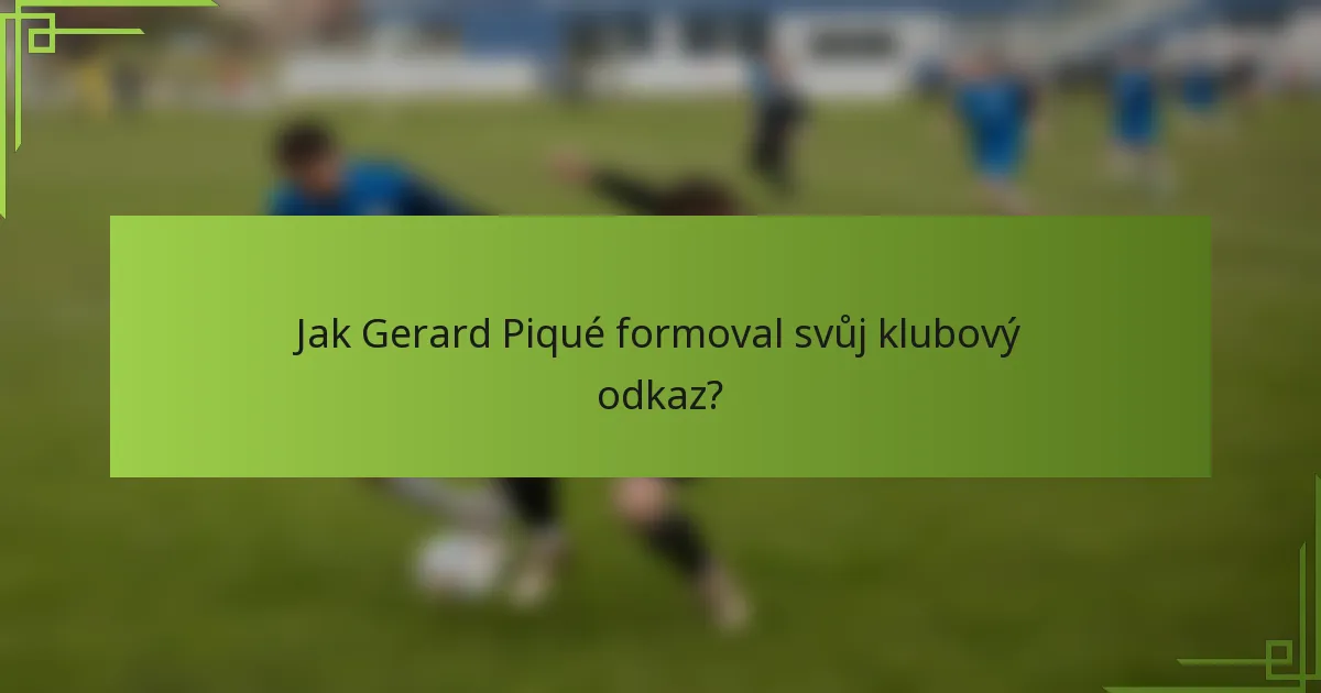 Jak Gerard Piqué formoval svůj klubový odkaz?