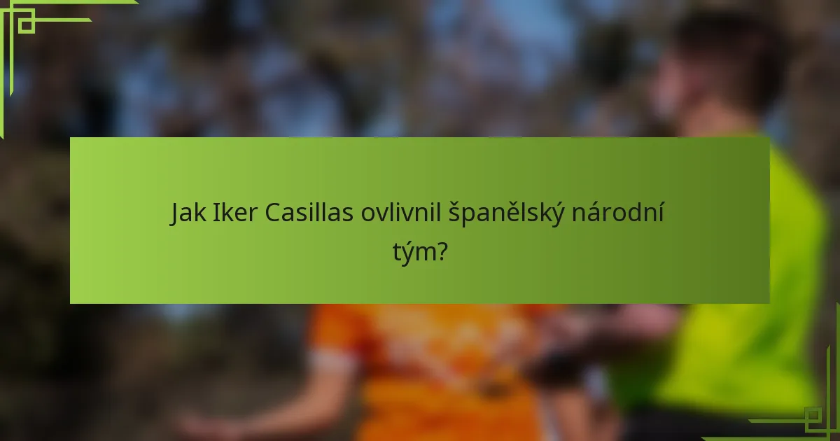 Jak Iker Casillas ovlivnil španělský národní tým?