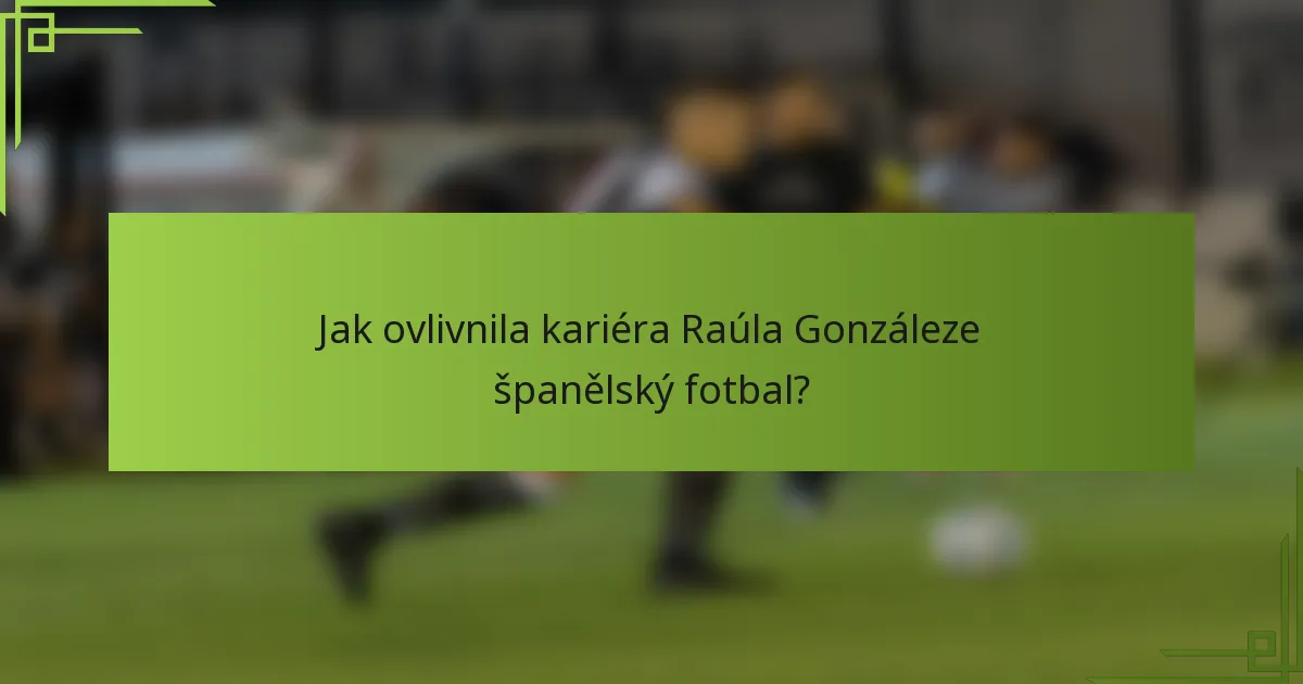 Jak ovlivnila kariéra Raúla Gonzáleze španělský fotbal?