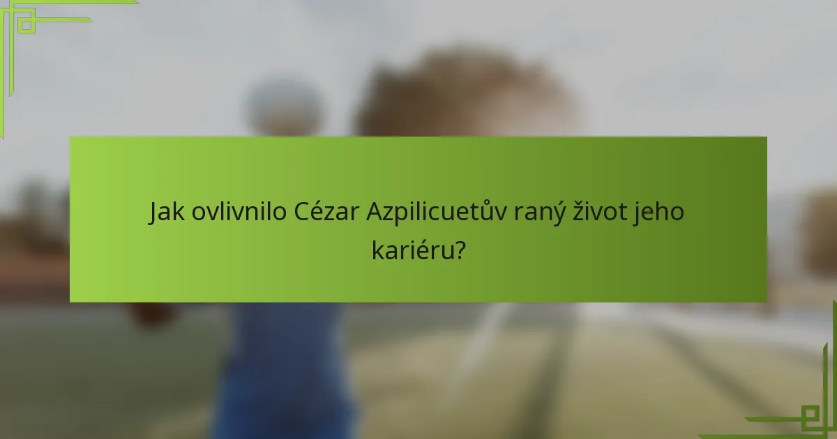 Jak ovlivnilo Cézar Azpilicuetův raný život jeho kariéru?