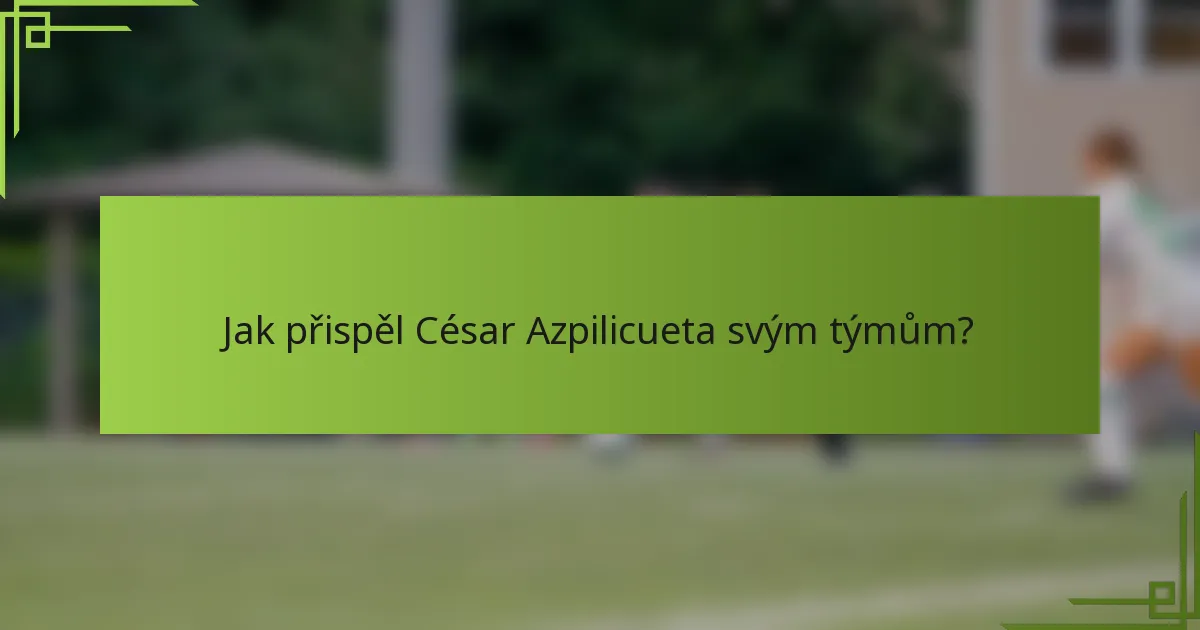 Jak přispěl César Azpilicueta svým týmům?
