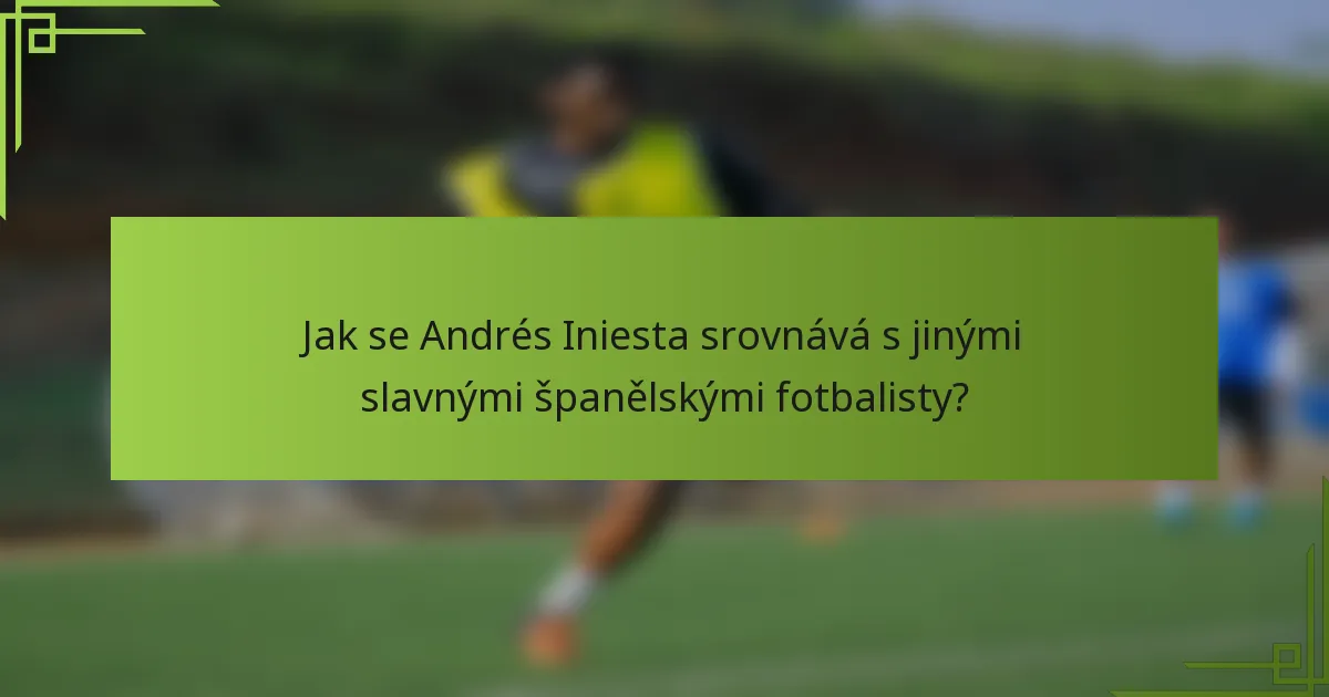 Jak se Andrés Iniesta srovnává s jinými slavnými španělskými fotbalisty?