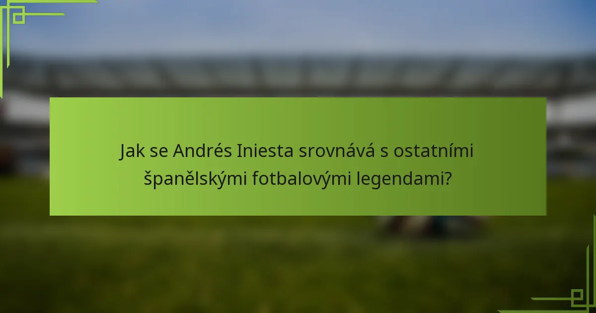 Jak se Andrés Iniesta srovnává s ostatními španělskými fotbalovými legendami?