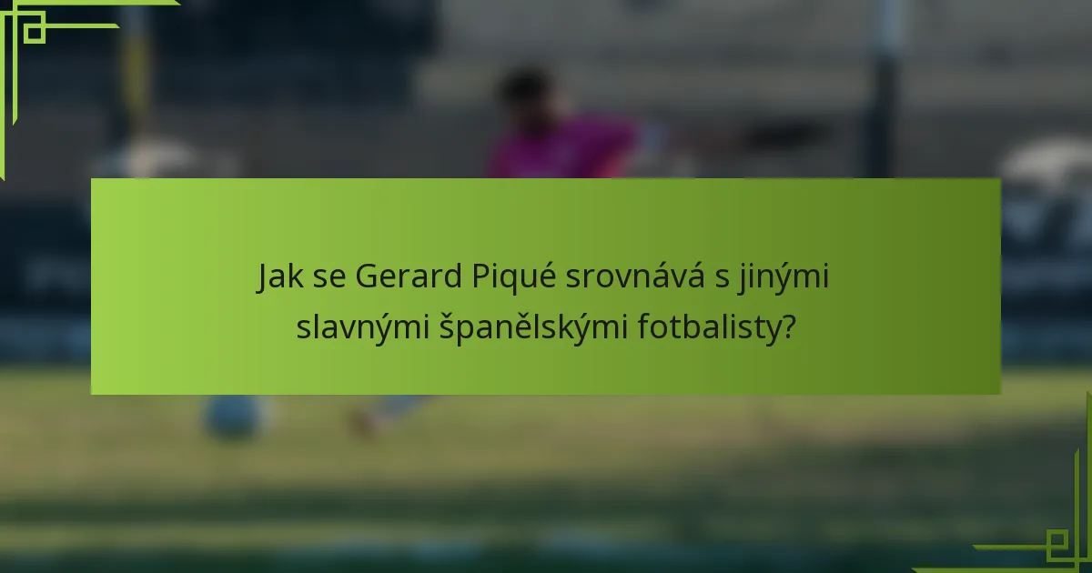Jak se Gerard Piqué srovnává s jinými slavnými španělskými fotbalisty?