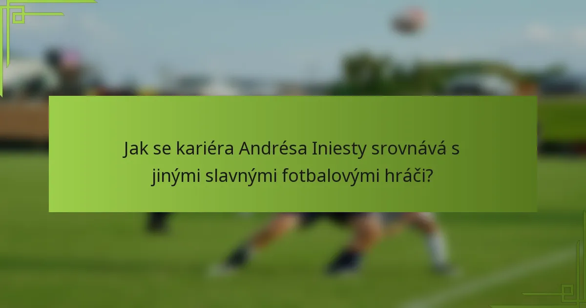 Jak se kariéra Andrésa Iniesty srovnává s jinými slavnými fotbalovými hráči?