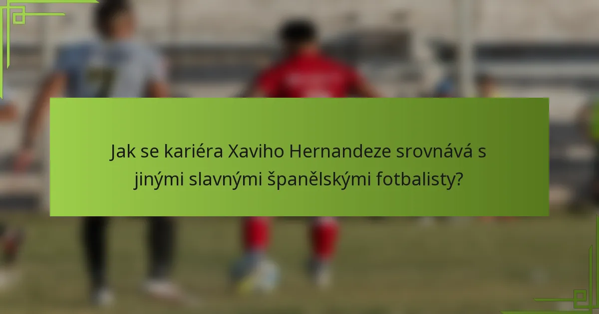 Jak se kariéra Xaviho Hernandeze srovnává s jinými slavnými španělskými fotbalisty?