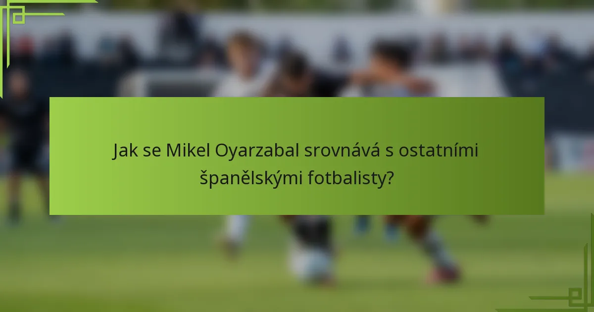 Jak se Mikel Oyarzabal srovnává s ostatními španělskými fotbalisty?