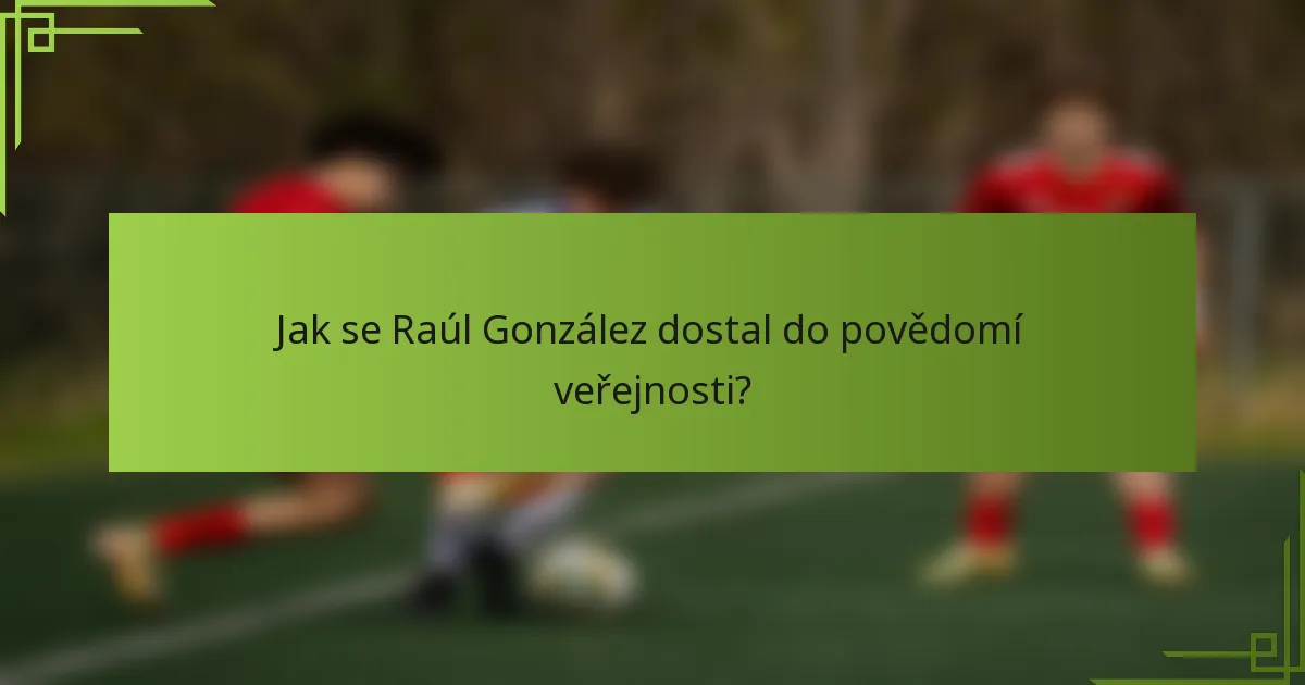 Jak se Raúl González dostal do povědomí veřejnosti?