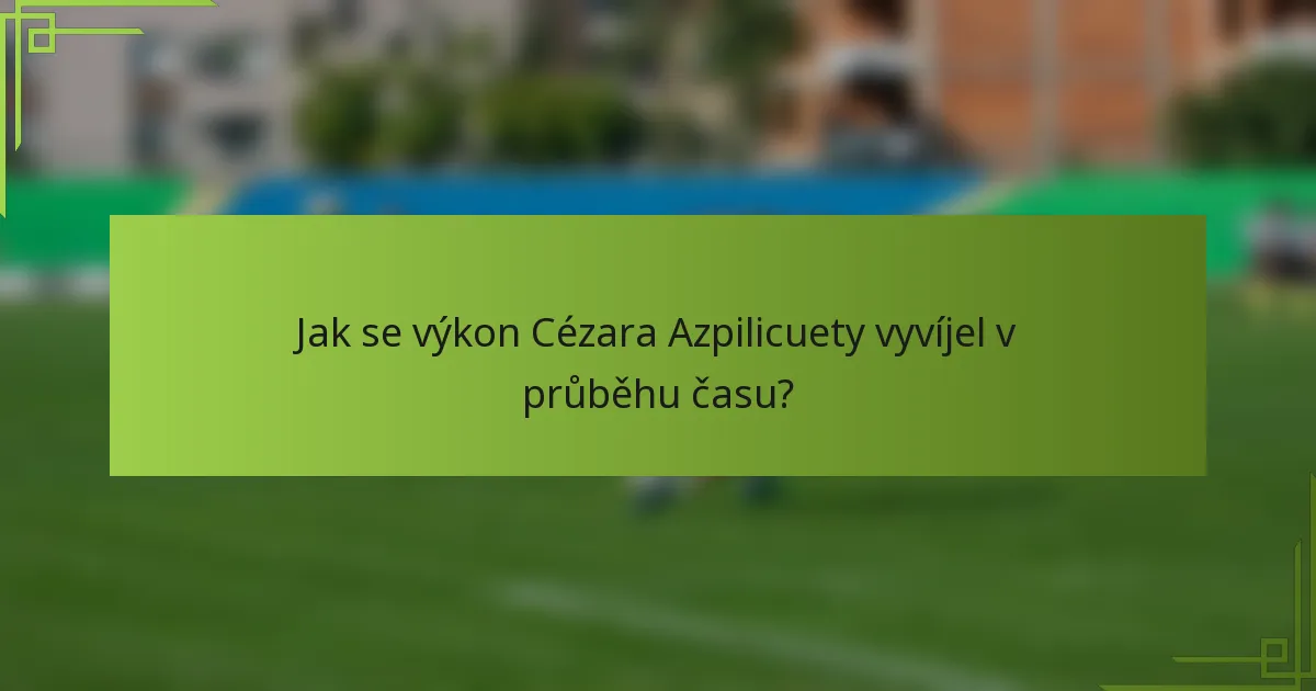 Jak se výkon Cézara Azpilicuety vyvíjel v průběhu času?