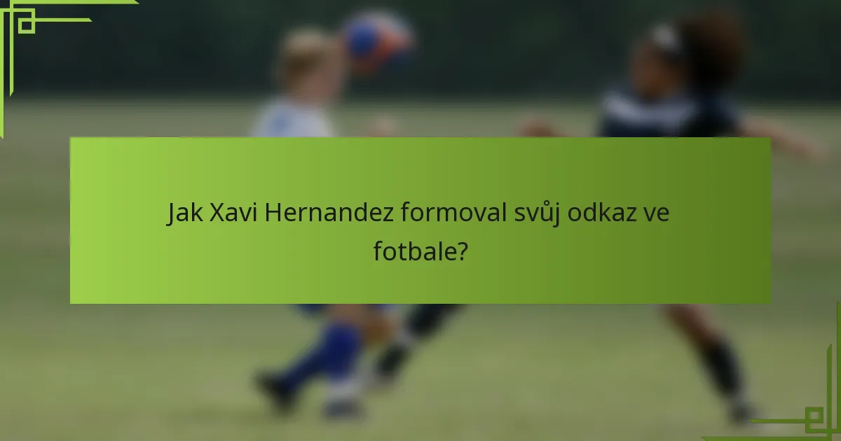 Jak Xavi Hernandez formoval svůj odkaz ve fotbale?