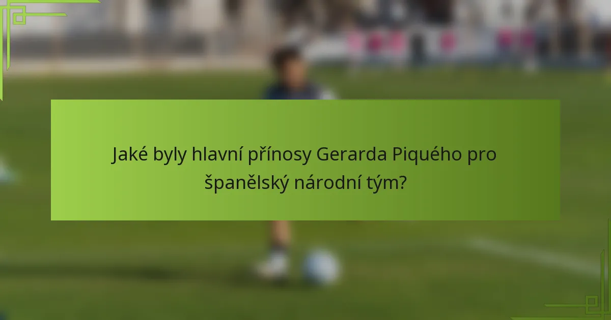 Jaké byly hlavní přínosy Gerarda Piquého pro španělský národní tým?