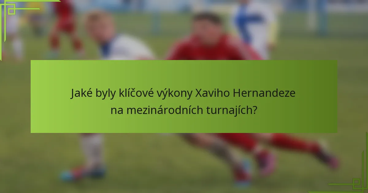 Jaké byly klíčové výkony Xaviho Hernandeze na mezinárodních turnajích?