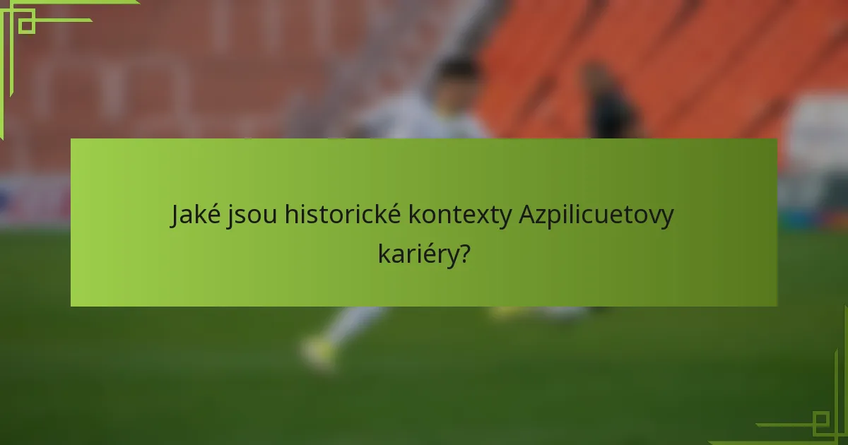 Jaké jsou historické kontexty Azpilicuetovy kariéry?