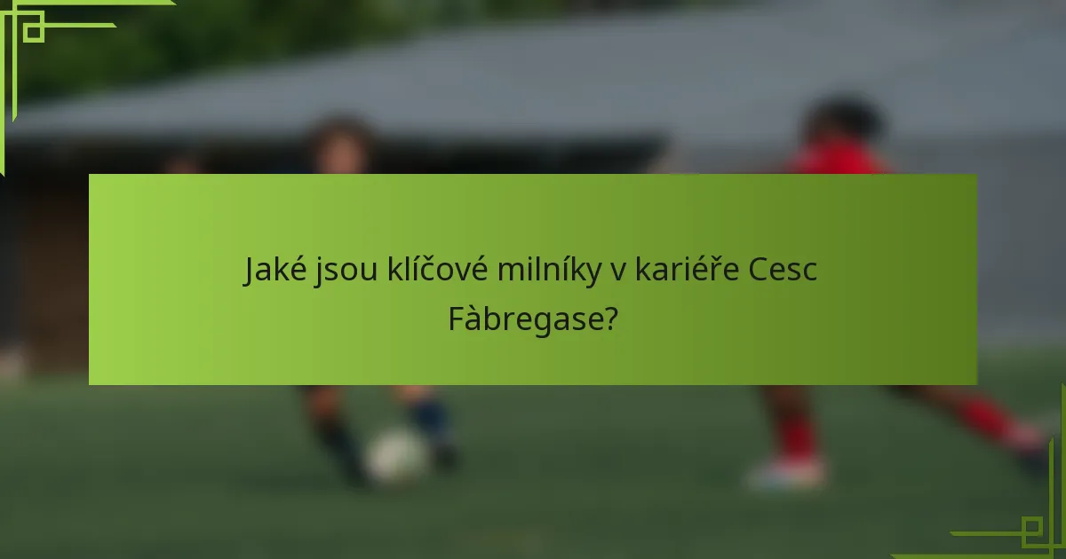Jaké jsou klíčové milníky v kariéře Cesc Fàbregase?
