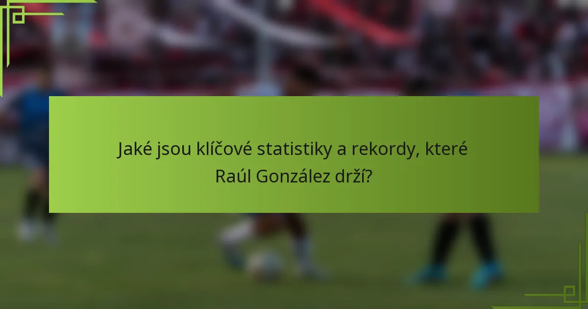 Jaké jsou klíčové statistiky a rekordy, které Raúl González drží?