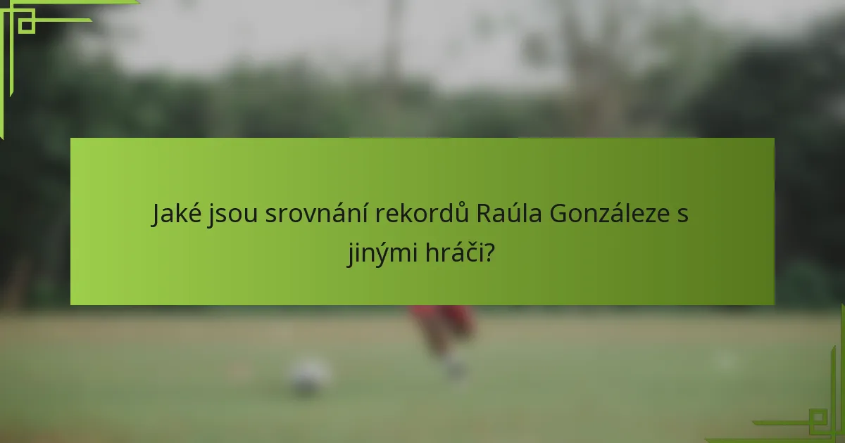 Jaké jsou srovnání rekordů Raúla Gonzáleze s jinými hráči?
