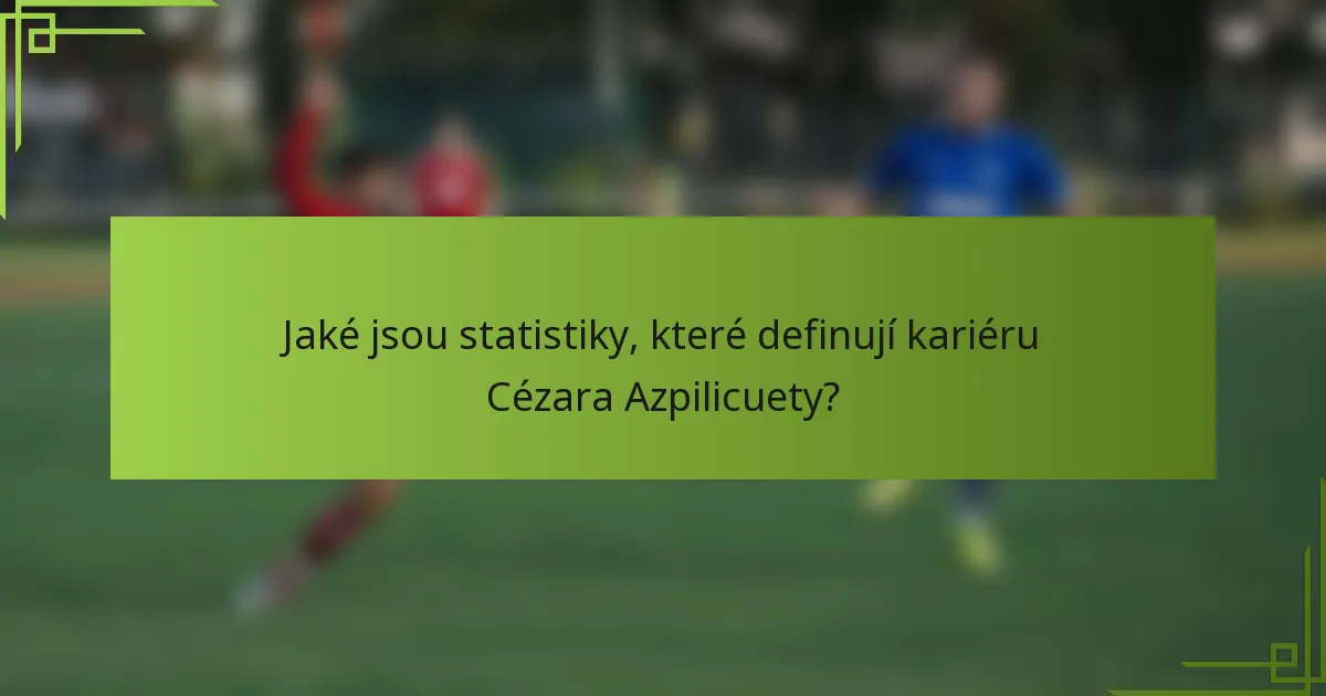 Jaké jsou statistiky, které definují kariéru Cézara Azpilicuety?