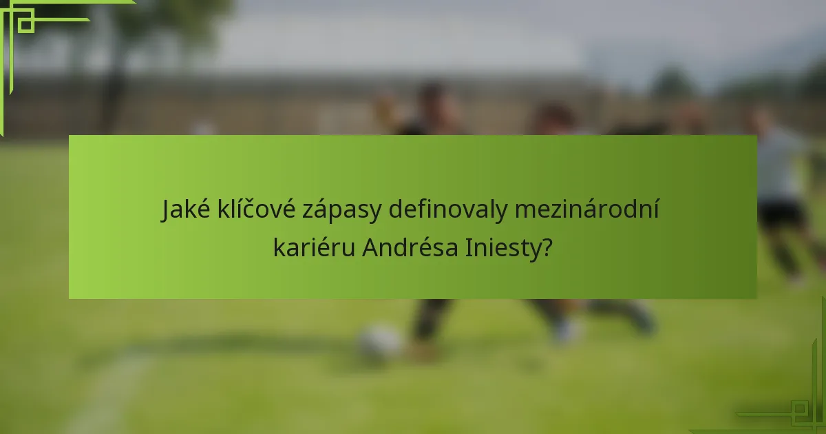 Jaké klíčové zápasy definovaly mezinárodní kariéru Andrésa Iniesty?