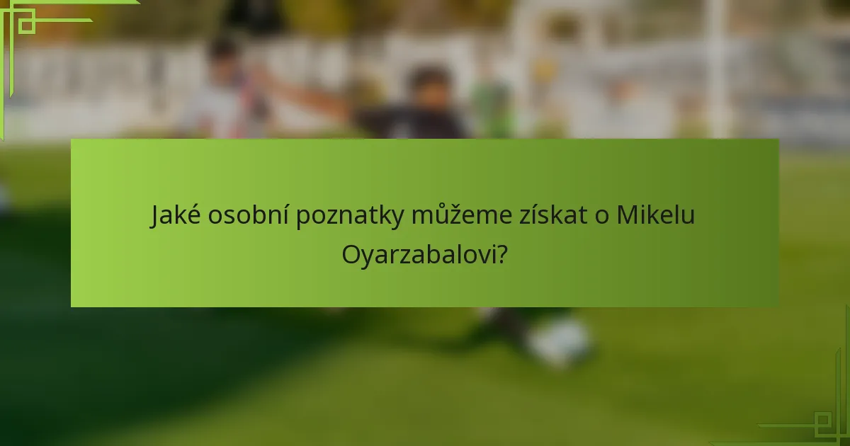 Jaké osobní poznatky můžeme získat o Mikelu Oyarzabalovi?