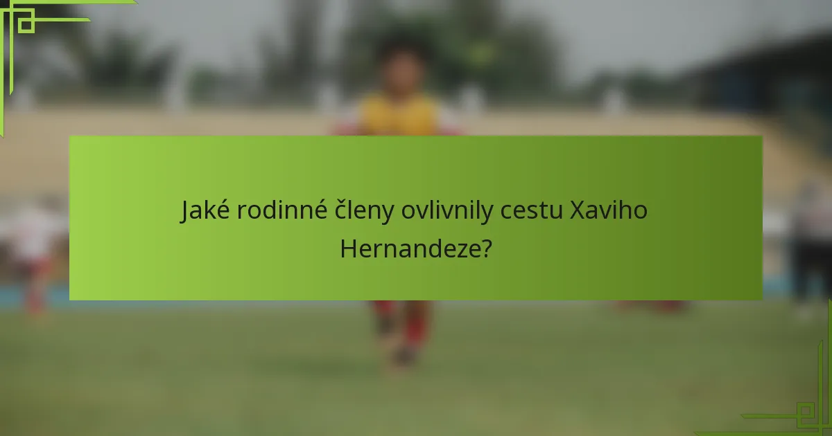 Jaké rodinné členy ovlivnily cestu Xaviho Hernandeze?