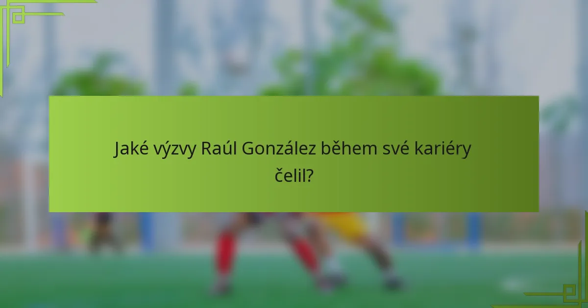 Jaké výzvy Raúl González během své kariéry čelil?