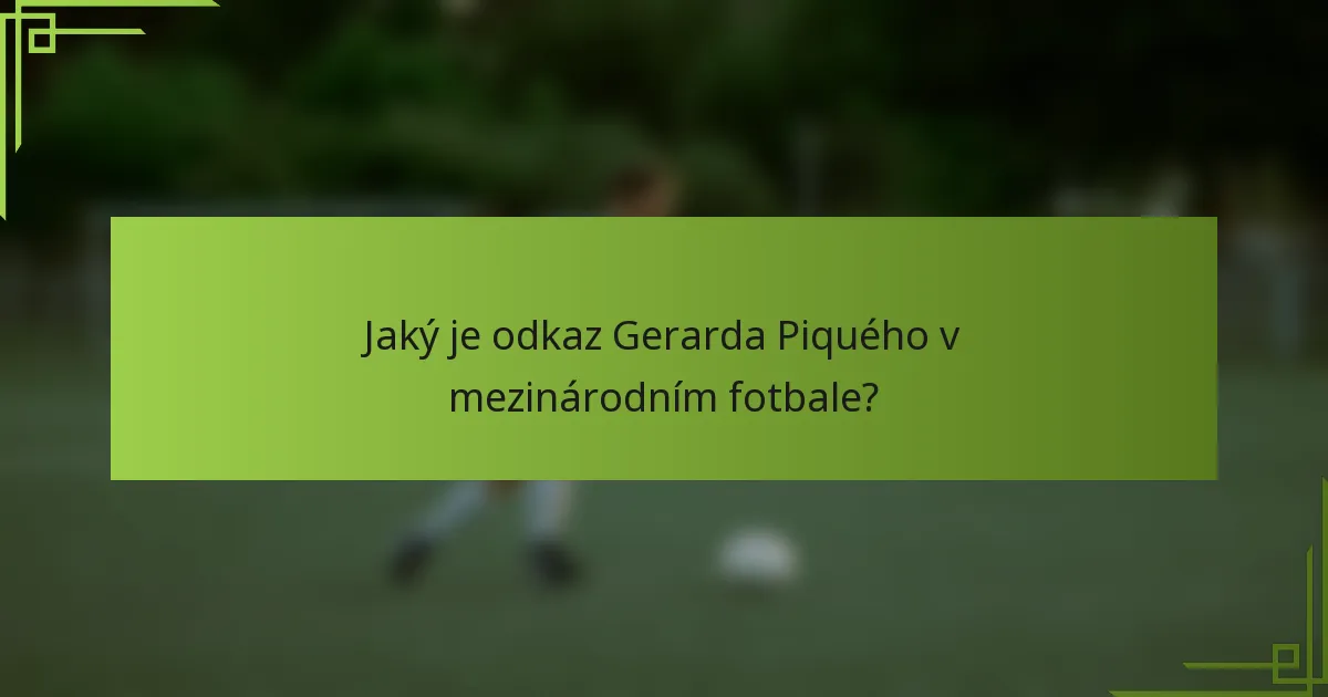 Jaký je odkaz Gerarda Piquého v mezinárodním fotbale?