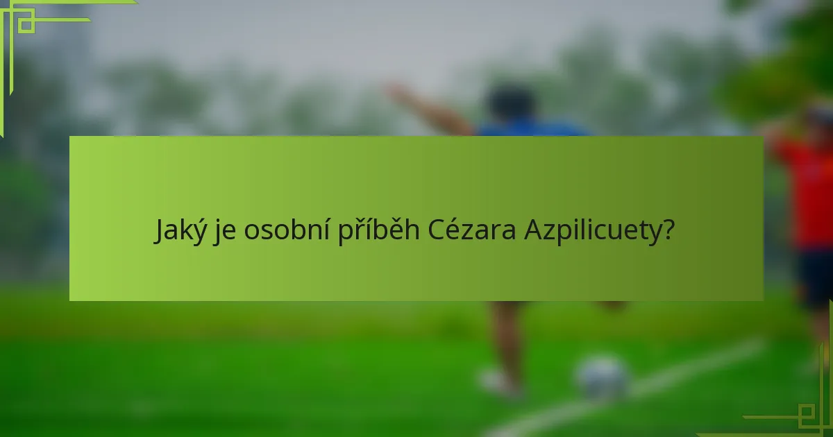 Jaký je osobní příběh Cézara Azpilicuety?