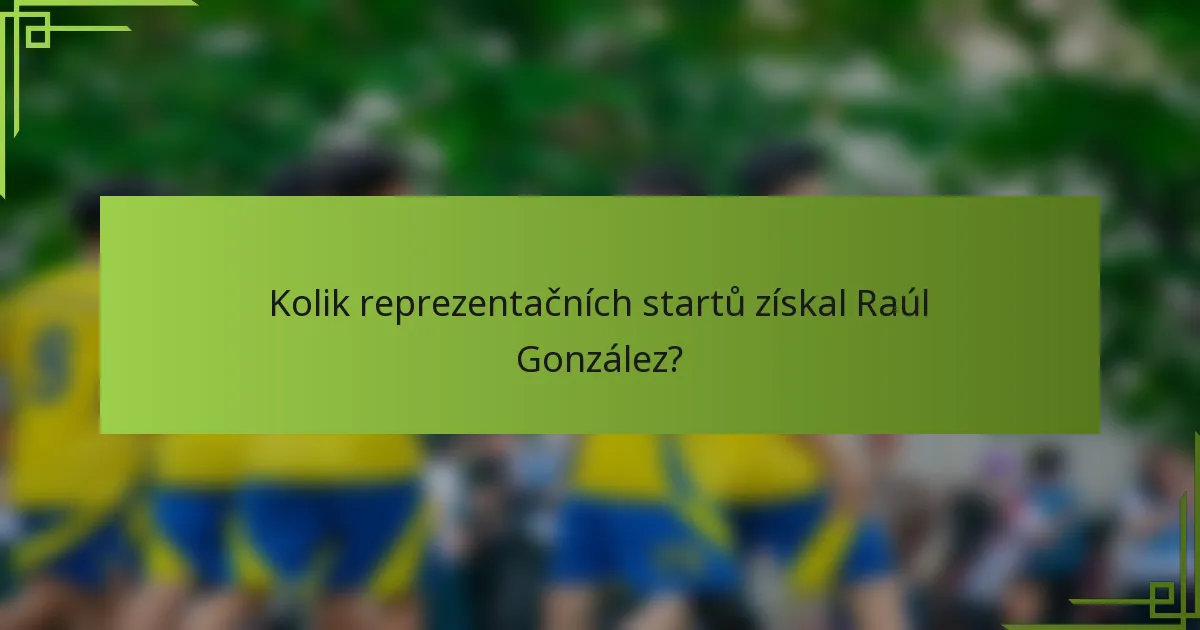 Kolik reprezentačních startů získal Raúl González?